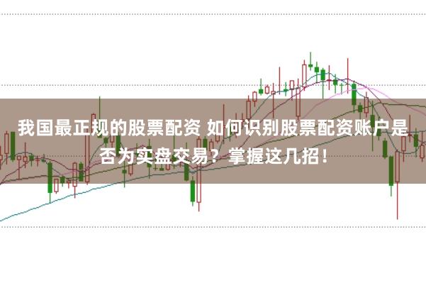 我国最正规的股票配资 如何识别股票配资账户是否为实盘交易？掌握这几招！
