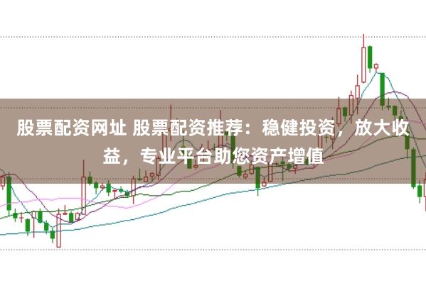 股票配资网址 股票配资推荐：稳健投资，放大收益，专业平台助您资产增值
