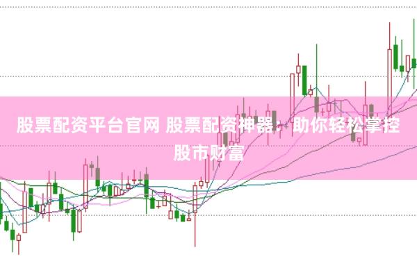 股票配资平台官网 股票配资神器：助你轻松掌控股市财富