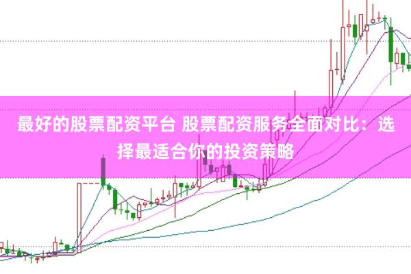 最好的股票配资平台 股票配资服务全面对比：选择最适合你的投资策略