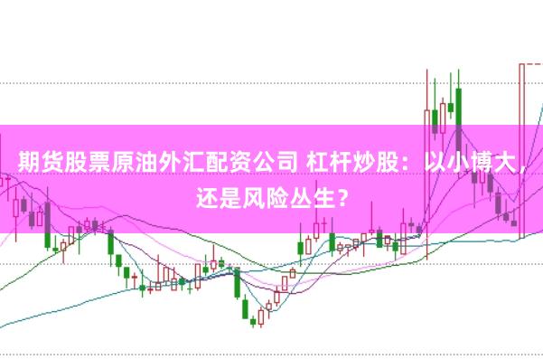 期货股票原油外汇配资公司 杠杆炒股：以小博大，还是风险丛生？