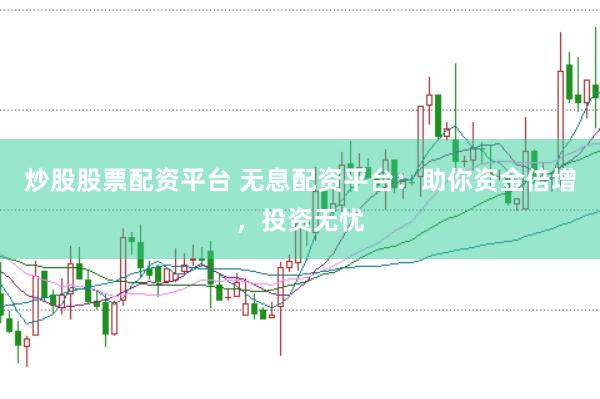 炒股股票配资平台 无息配资平台：助你资金倍增，投资无忧