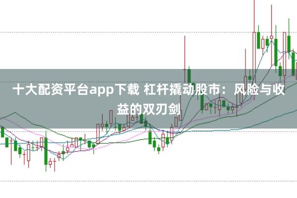 十大配资平台app下载 杠杆撬动股市：风险与收益的双刃剑