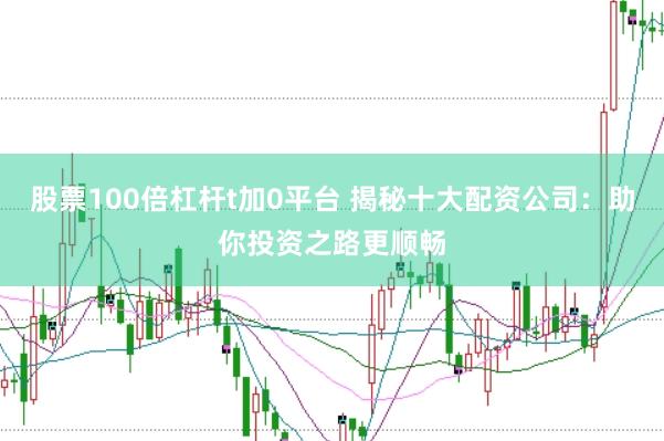 股票100倍杠杆t加0平台 揭秘十大配资公司：助你投资之路更顺畅