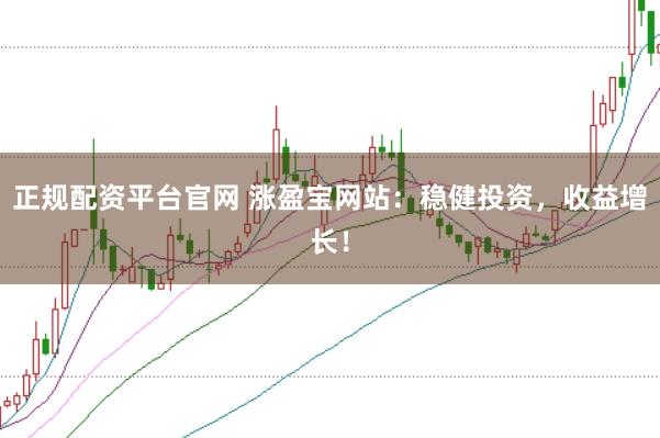 正规配资平台官网 涨盈宝网站：稳健投资，收益增长！