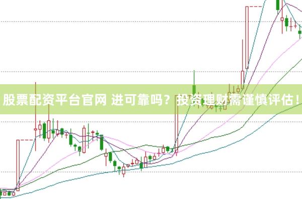 股票配资平台官网 进可靠吗？投资理财需谨慎评估！