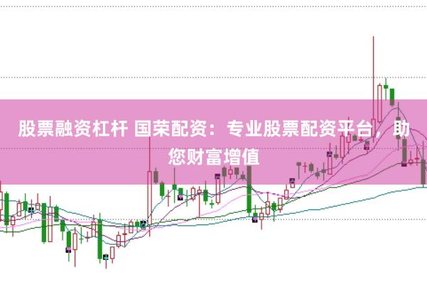股票融资杠杆 国荣配资：专业股票配资平台，助您财富增值
