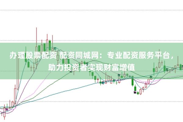 办理股票配资 配资同城网：专业配资服务平台，助力投资者实现财富增值