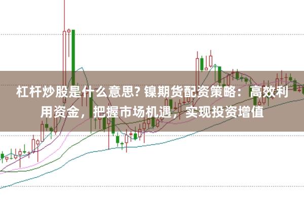 杠杆炒股是什么意思? 镍期货配资策略：高效利用资金，把握市场机遇，实现投资增值