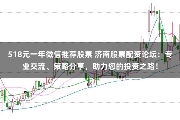 518元一年微信推荐股票 济南股票配资论坛：专业交流、策略分享，助力您的投资之路！