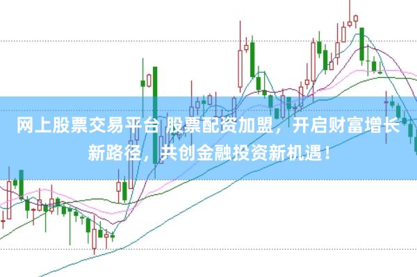 网上股票交易平台 股票配资加盟，开启财富增长新路径，共创金融投资新机遇！