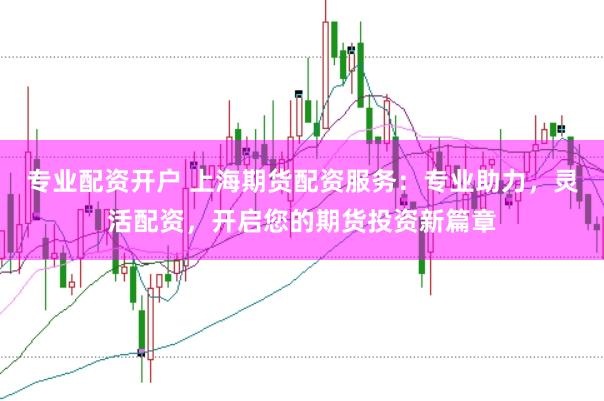 专业配资开户 上海期货配资服务：专业助力，灵活配资，开启您的期货投资新篇章