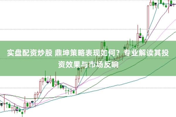 实盘配资炒股 鼎坤策略表现如何？专业解读其投资效果与市场反响