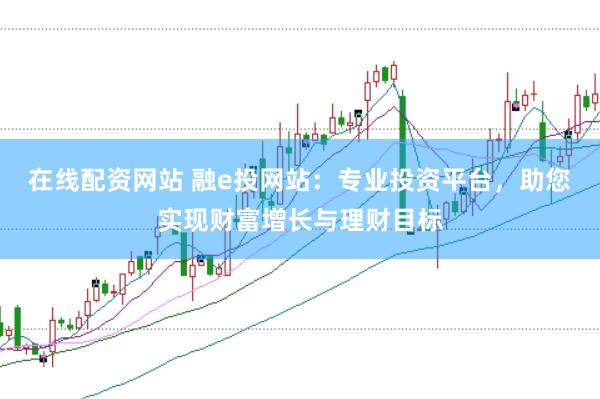 在线配资网站 融e投网站：专业投资平台，助您实现财富增长与理财目标