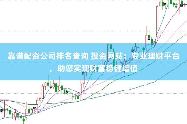 靠谱配资公司排名查询 投资网站：专业理财平台，助您实现财富稳健增值