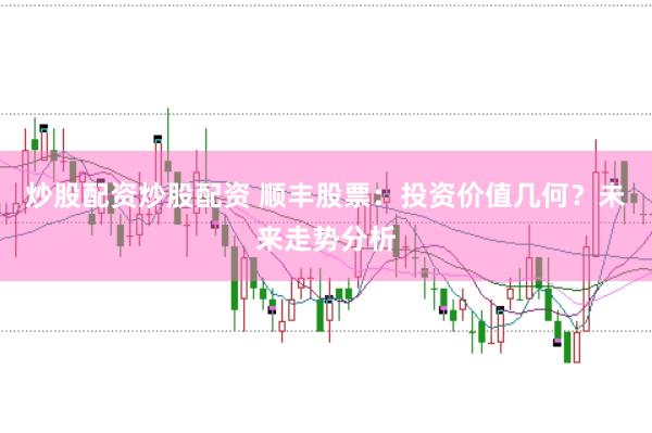 炒股配资炒股配资 顺丰股票：投资价值几何？未来走势分析