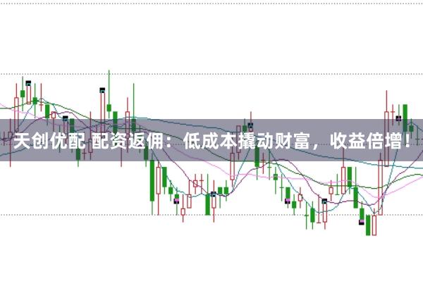 天创优配 配资返佣：低成本撬动财富，收益倍增！
