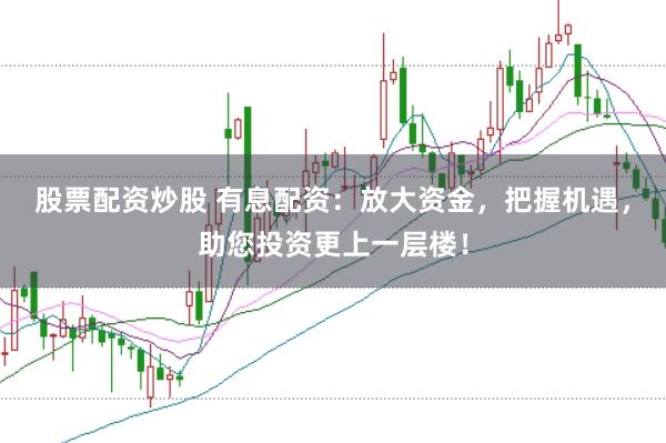 股票配资炒股 有息配资：放大资金，把握机遇，助您投资更上一层楼！