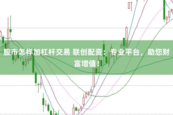 股市怎样加杠杆交易 联创配资：专业平台，助您财富增值！