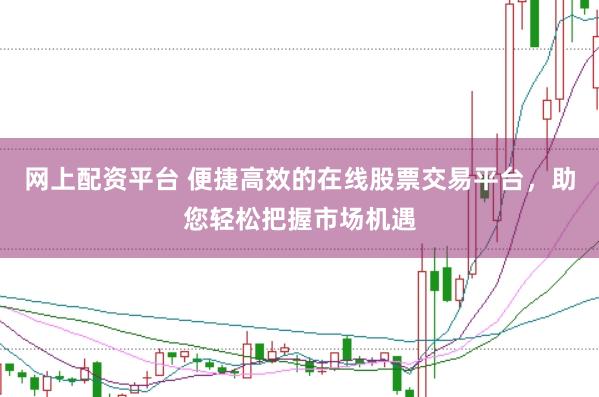 网上配资平台 便捷高效的在线股票交易平台，助您轻松把握市场机遇