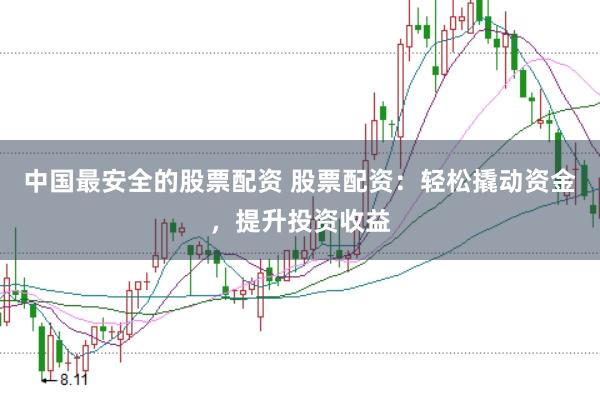 中国最安全的股票配资 股票配资：轻松撬动资金，提升投资收益