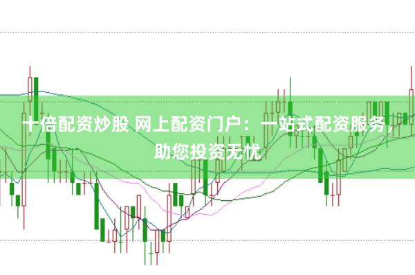 十倍配资炒股 网上配资门户：一站式配资服务，助您投资无忧