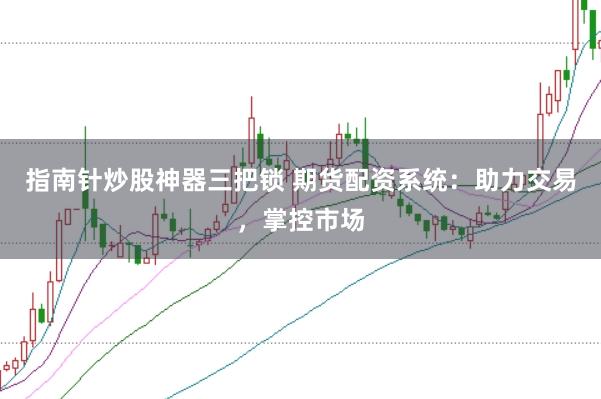 指南针炒股神器三把锁 期货配资系统：助力交易，掌控市场