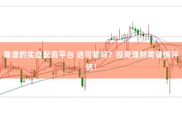 靠谱的实盘配资平台 进可靠吗？投资理财需谨慎评估！