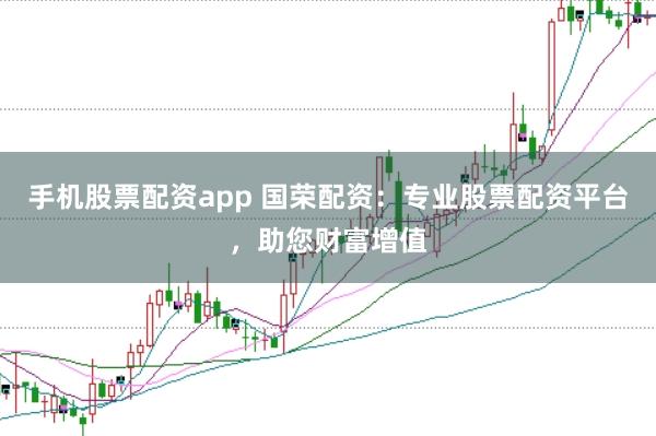手机股票配资app 国荣配资：专业股票配资平台，助您财富增值