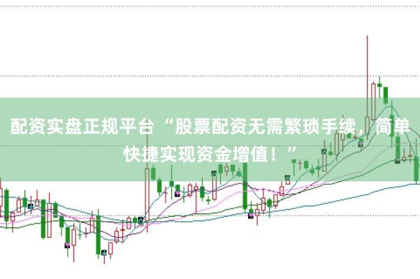 配资实盘正规平台 “股票配资无需繁琐手续，简单快捷实现资金增值！”