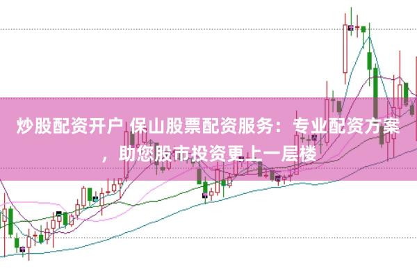 炒股配资开户 保山股票配资服务：专业配资方案，助您股市投资更上一层楼