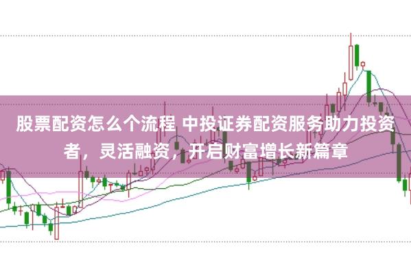 股票配资怎么个流程 中投证券配资服务助力投资者，灵活融资，开启财富增长新篇章