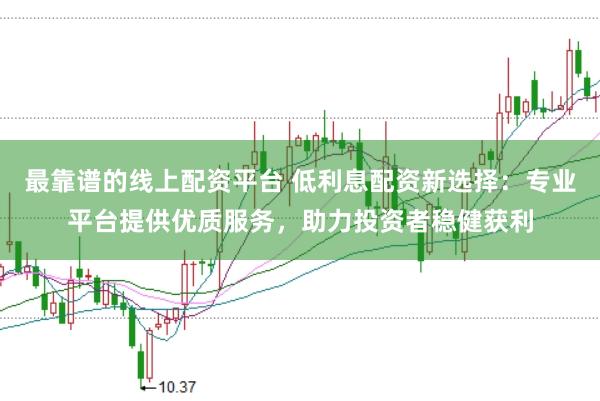 最靠谱的线上配资平台 低利息配资新选择：专业平台提供优质服务，助力投资者稳健获利