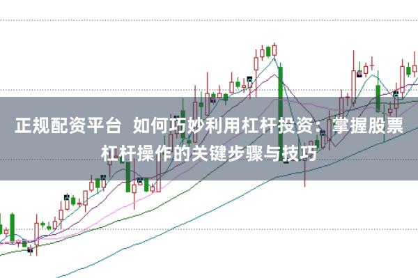 正规配资平台  如何巧妙利用杠杆投资：掌握股票杠杆操作的关键步骤与技巧