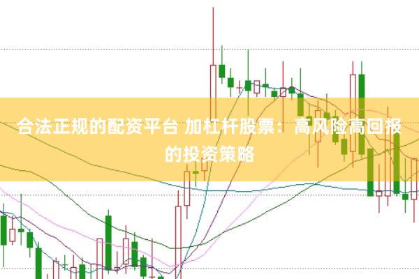 合法正规的配资平台 加杠杆股票：高风险高回报的投资策略