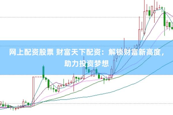 网上配资股票 财富天下配资：解锁财富新高度，助力投资梦想