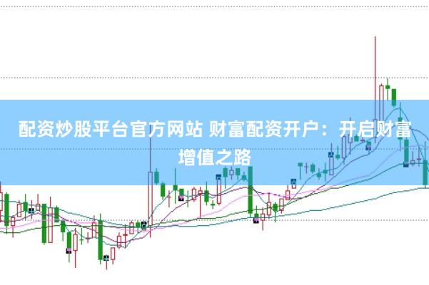 配资炒股平台官方网站 财富配资开户：开启财富增值之路
