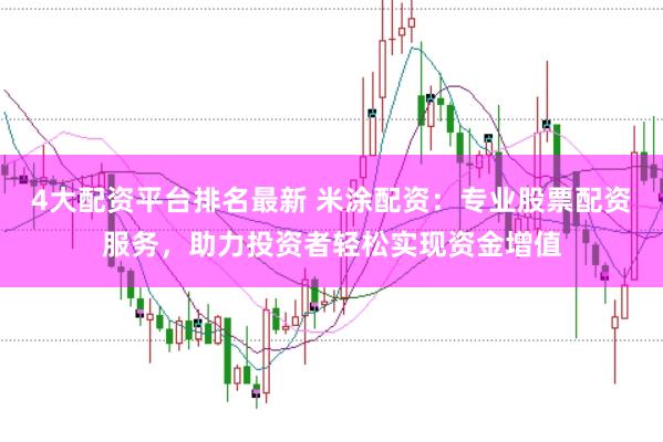 4大配资平台排名最新 米涂配资：专业股票配资服务，助力投资者轻松实现资金增值