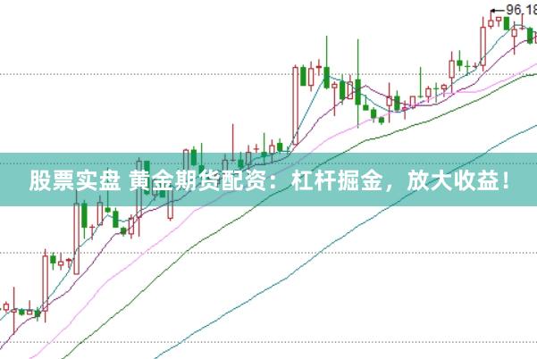 股票实盘 黄金期货配资：杠杆掘金，放大收益！