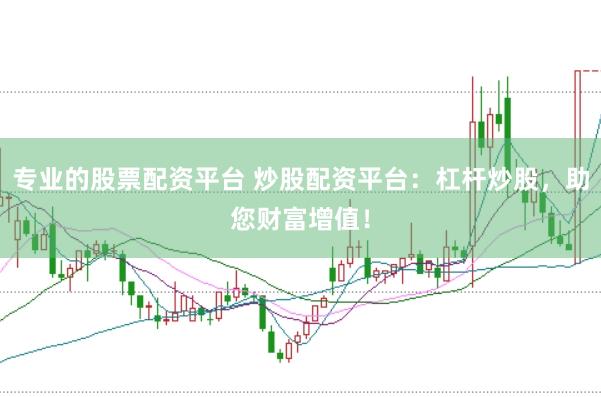 专业的股票配资平台 炒股配资平台：杠杆炒股，助您财富增值！
