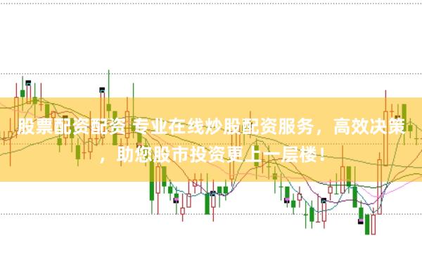 股票配资配资 专业在线炒股配资服务，高效决策，助您股市投资更上一层楼！