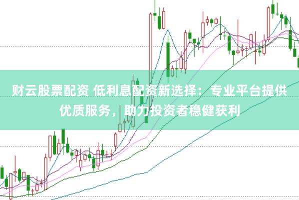 财云股票配资 低利息配资新选择：专业平台提供优质服务，助力投资者稳健获利