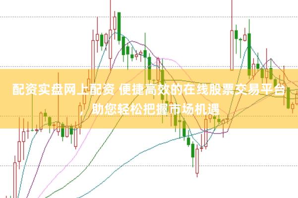 配资实盘网上配资 便捷高效的在线股票交易平台，助您轻松把握市场机遇