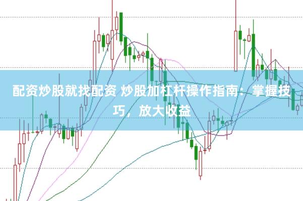配资炒股就找配资 炒股加杠杆操作指南：掌握技巧，放大收益