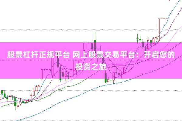 股票杠杆正规平台 网上股票交易平台：开启您的投资之旅
