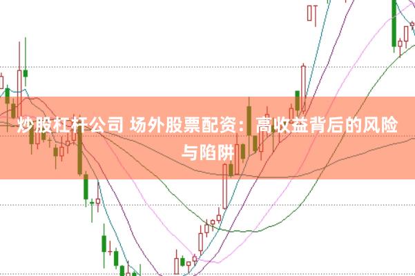 炒股杠杆公司 场外股票配资：高收益背后的风险与陷阱