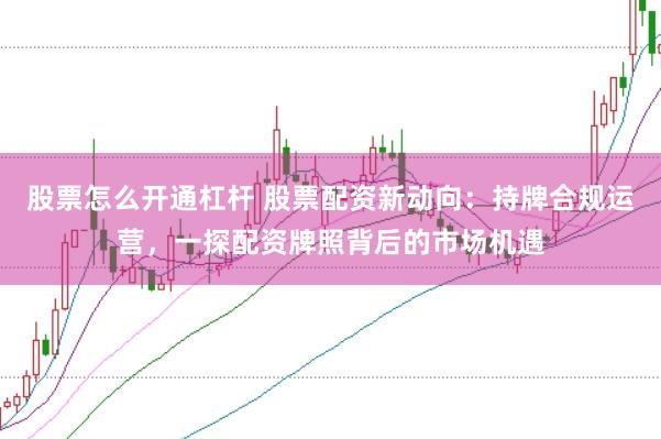 股票怎么开通杠杆 股票配资新动向：持牌合规运营，一探配资牌照背后的市场机遇