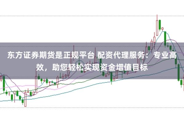 东方证券期货是正规平台 配资代理服务：专业高效，助您轻松实现资金增值目标