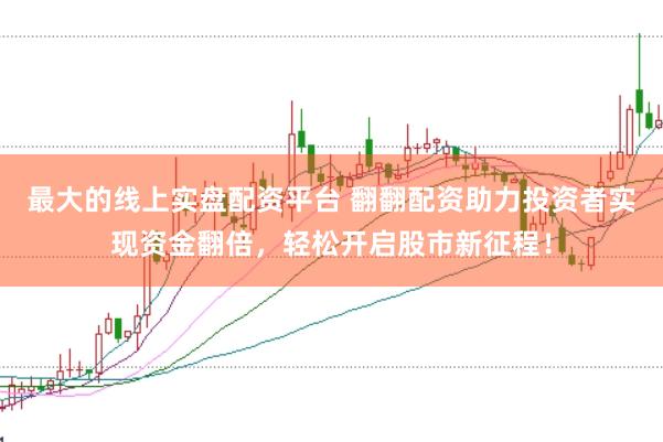 最大的线上实盘配资平台 翻翻配资助力投资者实现资金翻倍，轻松开启股市新征程！