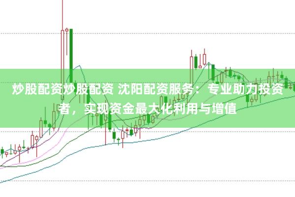 炒股配资炒股配资 沈阳配资服务：专业助力投资者，实现资金最大化利用与增值